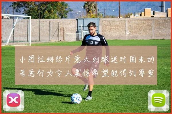 小图拉姆怒斥意大利球迷对国米的恶意行为令人震惊希望能得到尊重与支持