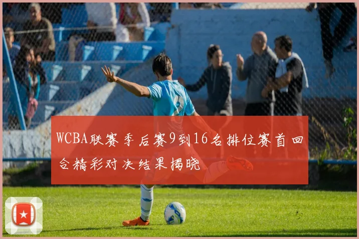 WCBA联赛季后赛9到16名排位赛首回合精彩对决结果揭晓