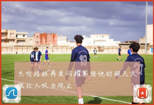 杰伦格林再度闪耀赛场他的超凡天赋让人叹为观止