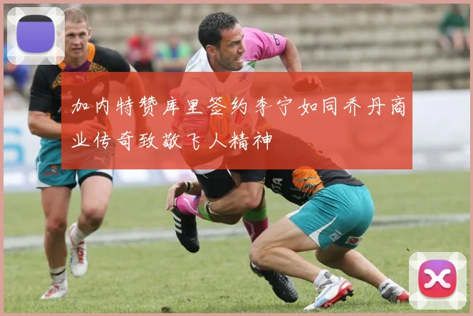 加内特赞库里签约李宁如同乔丹商业传奇致敬飞人精神