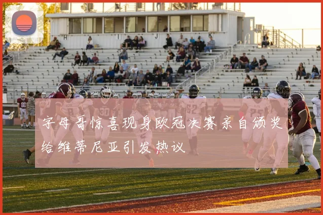 字母哥惊喜现身欧冠决赛亲自颁奖给维蒂尼亚引发热议
