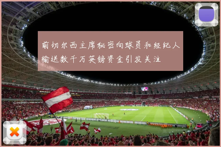 前切尔西主席秘密向球员和经纪人输送数千万英镑资金引发关注
