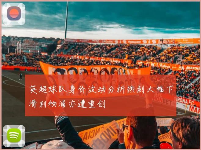英超球队身价波动分析热刺大幅下滑利物浦亦遭重创