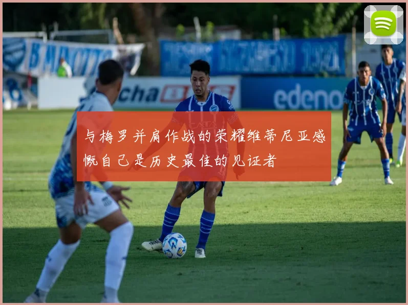 与梅罗并肩作战的荣耀维蒂尼亚感慨自己是历史最佳的见证者