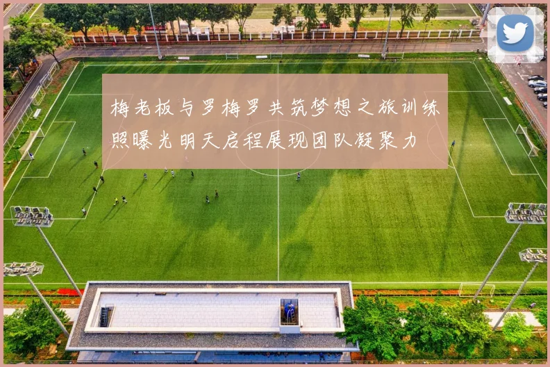 梅老板与罗梅罗共筑梦想之旅训练照曝光明天启程展现团队凝聚力