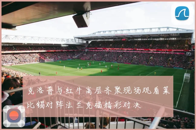 克洛普与红牛高层齐聚现场观看莱比锡对阵法兰克福精彩对决