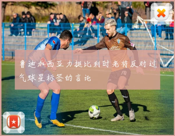 鲁迪加西亚力挺比利时老将反对过气球星标签的言论