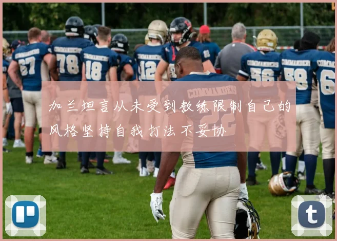 加兰坦言从未受到教练限制自己的风格坚持自我打法不妥协