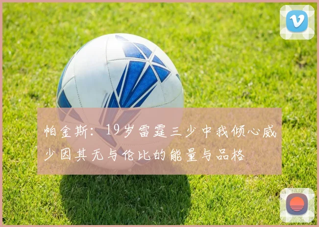 帕金斯：19岁雷霆三少中我倾心威少因其无与伦比的能量与品格