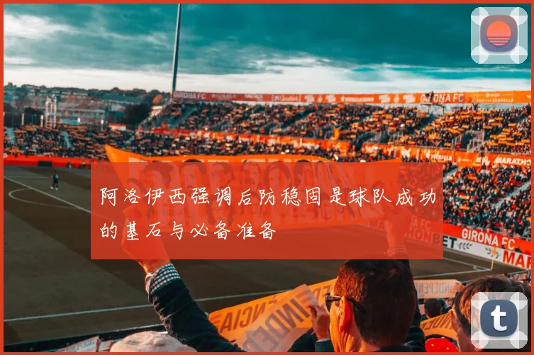 阿洛伊西强调后防稳固是球队成功的基石与必备准备
