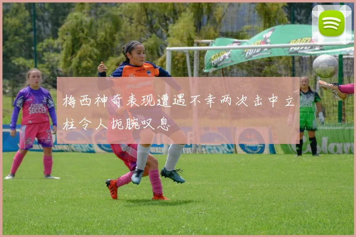 梅西神奇表现遭遇不幸两次击中立柱令人扼腕叹息