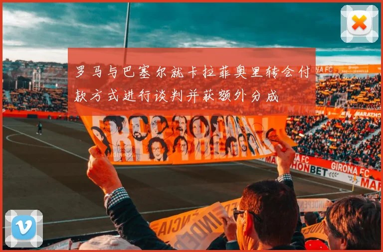罗马与巴塞尔就卡拉菲奥里转会付款方式进行谈判并获额外分成