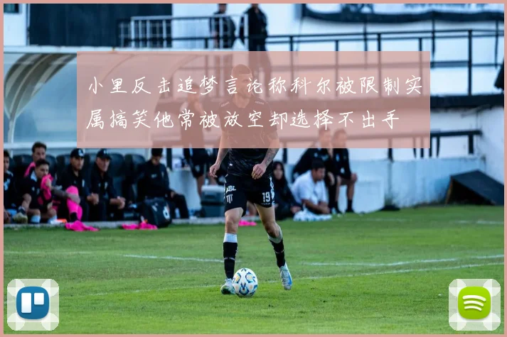 小里反击追梦言论称科尔被限制实属搞笑他常被放空却选择不出手