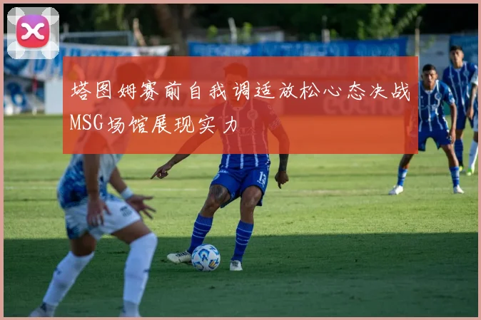 塔图姆赛前自我调适放松心态决战MSG场馆展现实力