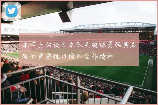 本田圭佑谈日本队关键球员强调右路的重要性与团队合作精神