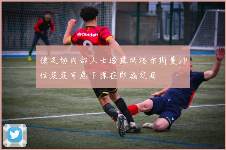 德足协内部人士透露纳格尔斯曼帅位岌岌可危下课在即成定局