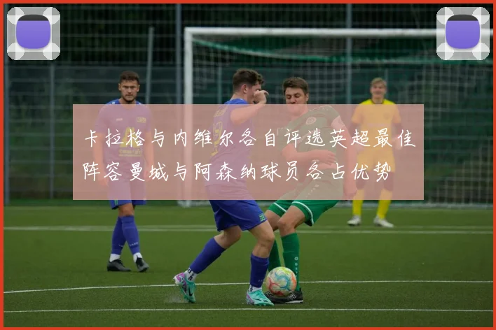卡拉格与内维尔各自评选英超最佳阵容曼城与阿森纳球员各占优势