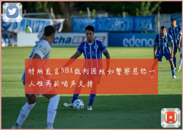特纳直言NBA裁判团结如警察惹怒一人难再获哨声支持
