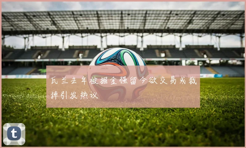 瓦兰去年被掘金强留今欲交易或裁掉引发热议