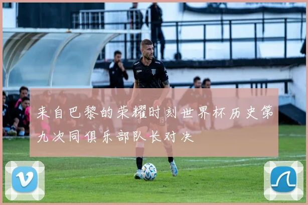 来自巴黎的荣耀时刻世界杯历史第九次同俱乐部队长对决