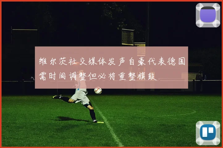 维尔茨社交媒体发声自豪代表德国需时间调整但必将重整旗鼓