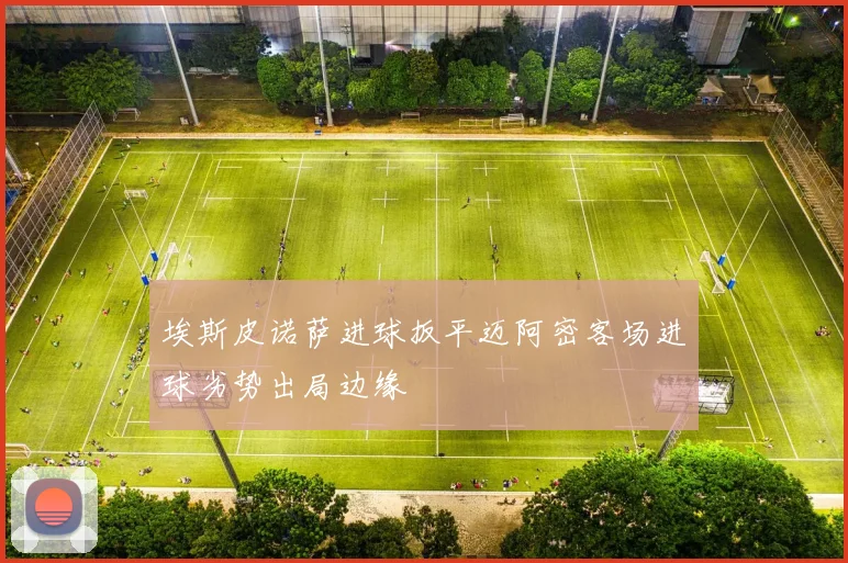 埃斯皮诺萨进球扳平迈阿密客场进球劣势出局边缘