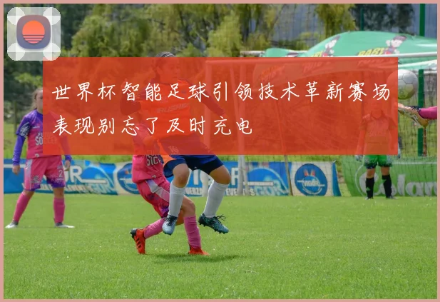 世界杯智能足球引领技术革新赛场表现别忘了及时充电