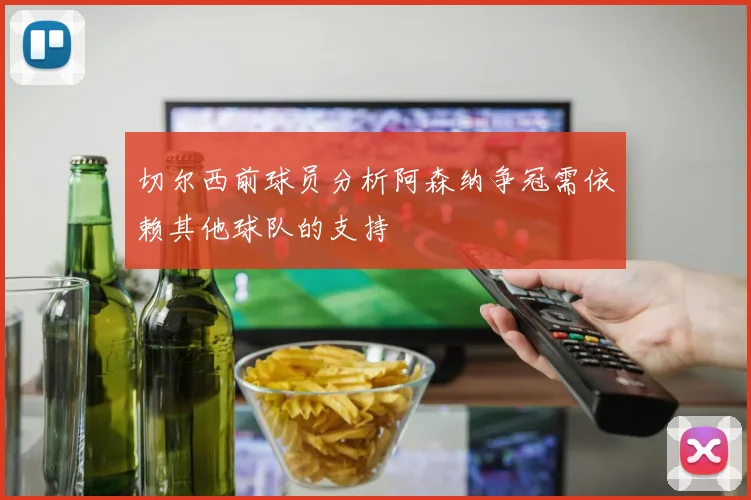 切尔西前球员分析阿森纳争冠需依赖其他球队的支持