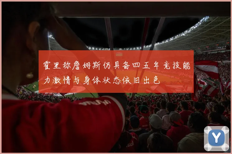 霍里称詹姆斯仍具备四五年竞技能力激情与身体状态依旧出色