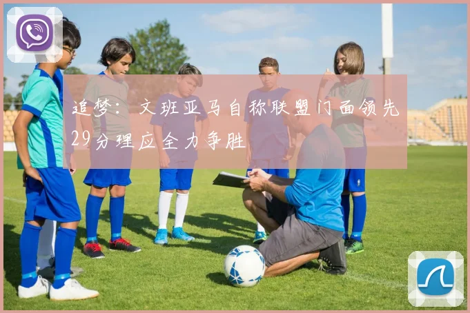 追梦：文班亚马自称联盟门面领先29分理应全力争胜