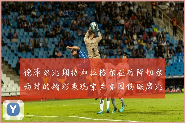德泽尔比期待加拉格尔在对阵切尔西时的精彩表现索兰克因伤缺席比赛