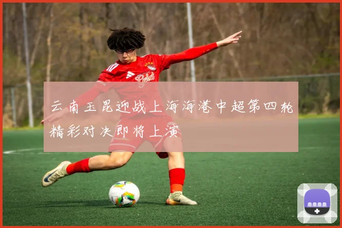 云南玉昆迎战上海海港中超第四轮精彩对决即将上演