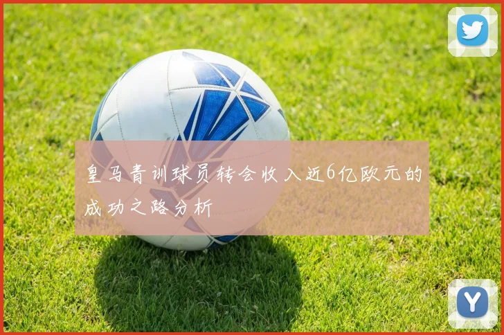 皇马青训球员转会收入近6亿欧元的成功之路分析