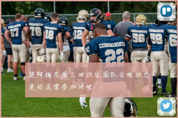 楚阿梅尼周三回归法国队合练状态良好正常参加训练