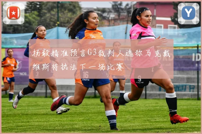 杨毅精准预言G3裁判人选称马克戴维斯将执法下一场比赛