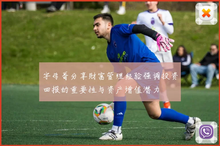 字母哥分享财富管理经验强调投资回报的重要性与资产增值潜力