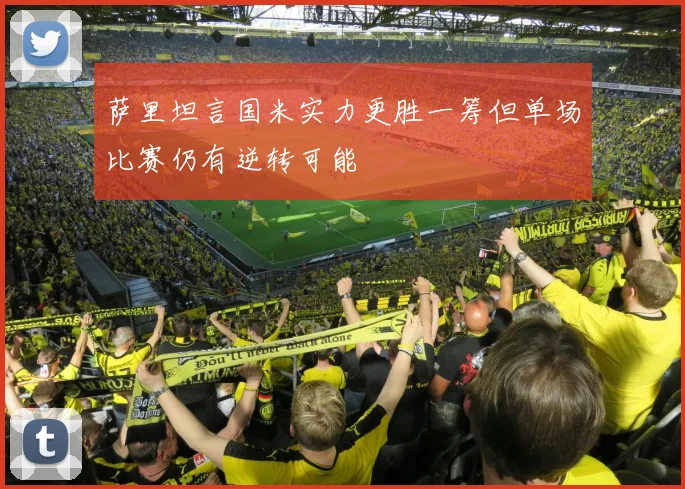 萨里坦言国米实力更胜一筹但单场比赛仍有逆转可能