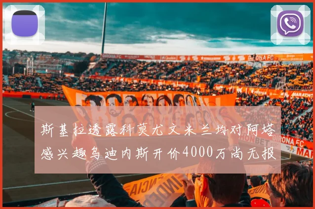 斯基拉透露科莫尤文米兰均对阿塔感兴趣乌迪内斯开价4000万尚无报价