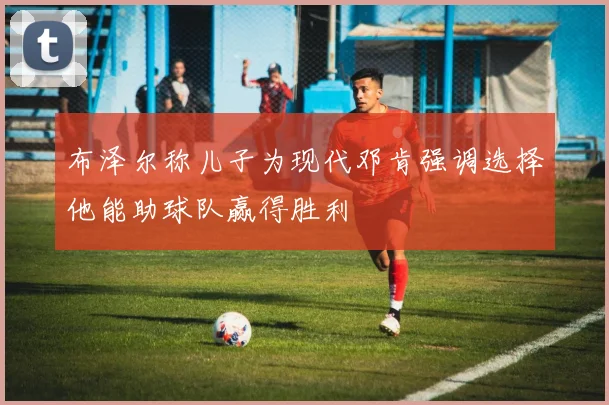 布泽尔称儿子为现代邓肯强调选择他能助球队赢得胜利