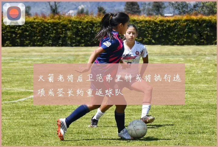火箭老将后卫范弗里特或将执行选项或签长约重返球队