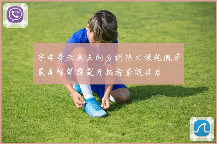 字母哥未来去向分析热火领跑概率最高绿军雷霆开拓者紧随其后